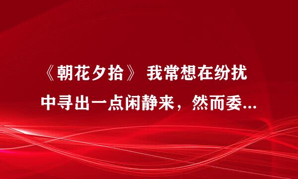 《朝花夕拾》 我常想在纷扰中寻出一点闲静来，然而委实不容易。目前是这么离奇，心里是这么芜杂