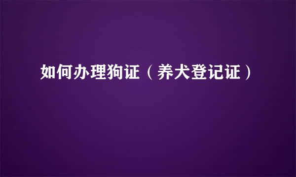 如何办理狗证(养犬登记证)