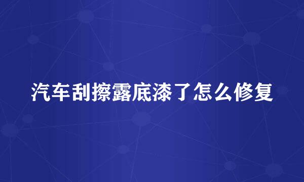 汽车刮擦露底漆了怎么修复