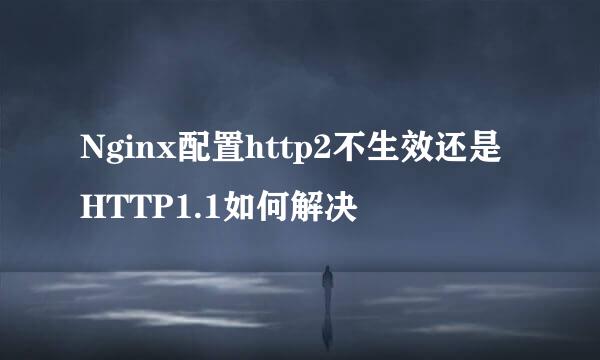 Nginx配置http2不生效还是HTTP1.1如何解决