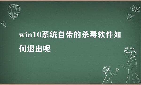 win10系统自带的杀毒软件如何退出呢