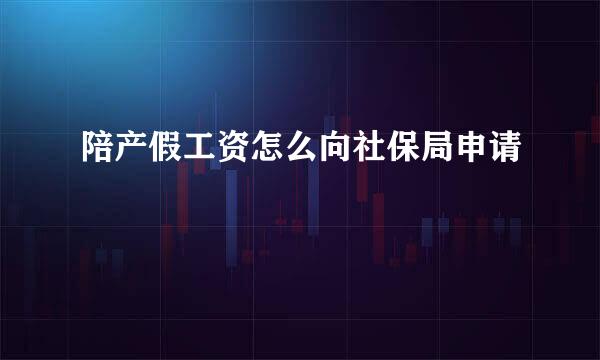 陪产假工资怎么向社保局申请