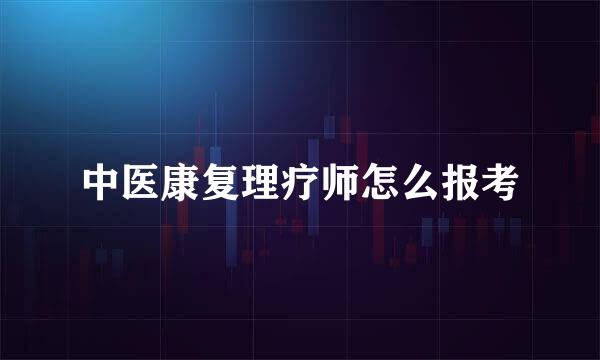 中医康复理疗师怎么报考