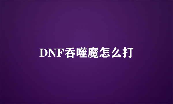 DNF吞噬魔怎么打
