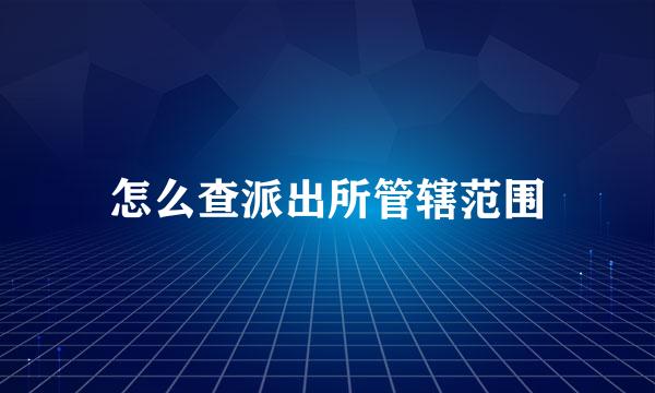 怎么查派出所管辖范围