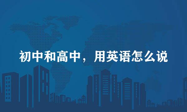 初中和高中,用英语怎么说
