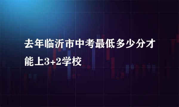 去年临沂市中考最低多少分才能上3+2学校