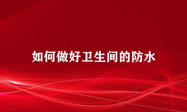 如何做好卫生间的防水