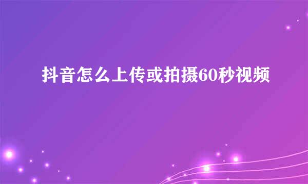 抖音怎么上传或拍摄60秒视频