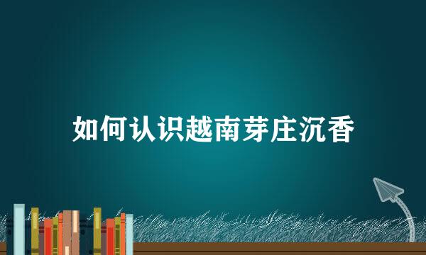 如何认识越南芽庄沉香