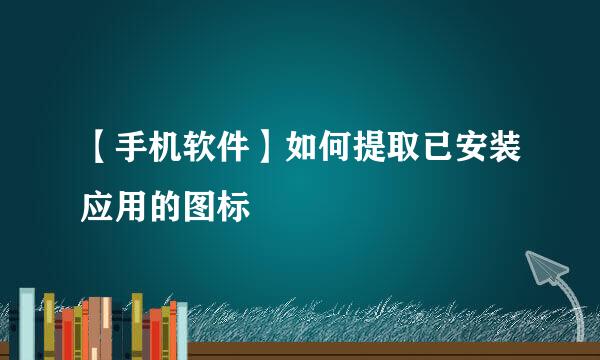 【手机软件】如何提取已安装应用的图标