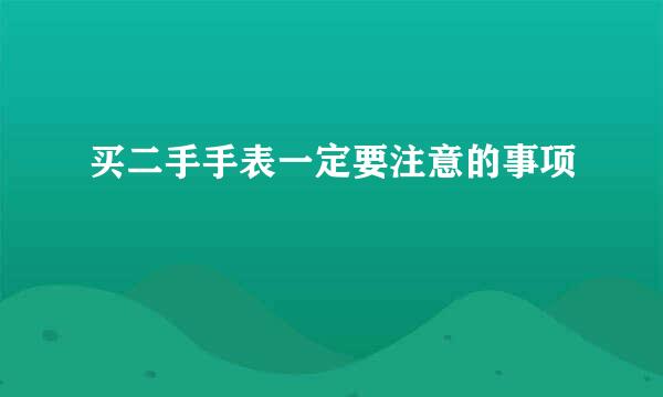 买二手手表一定要注意的事项