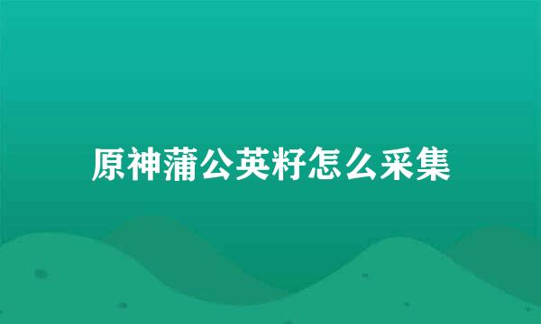 原神蒲公英籽怎么采集