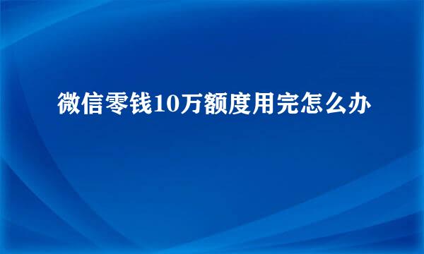 微信零钱10万额度用完怎么办