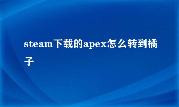 steam下载的apex怎么转到橘子