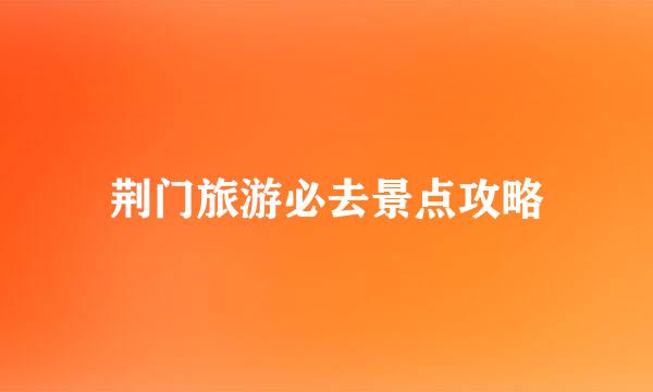 荆门旅游必去景点攻略