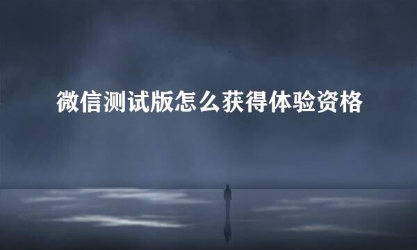 微信测试版怎么获得体验资格