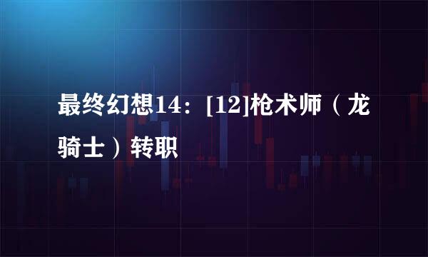 最终幻想14：[12]枪术师（龙骑士）转职
