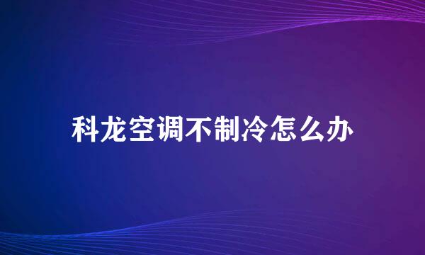 科龙空调不制冷怎么办