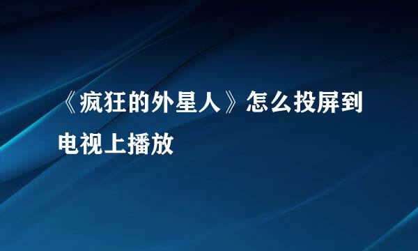 《疯狂的外星人》怎么投屏到电视上播放