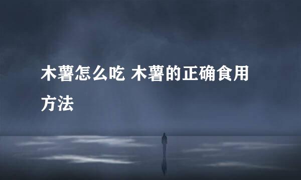 木薯怎么吃 木薯的正确食用方法