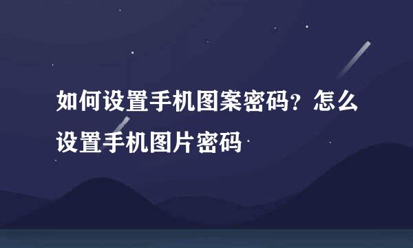 如何设置手机图案密码？怎么设置手机图片密码