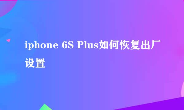 iphone 6S Plus如何恢复出厂设置