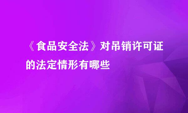 《食品安全法》对吊销许可证的法定情形有哪些