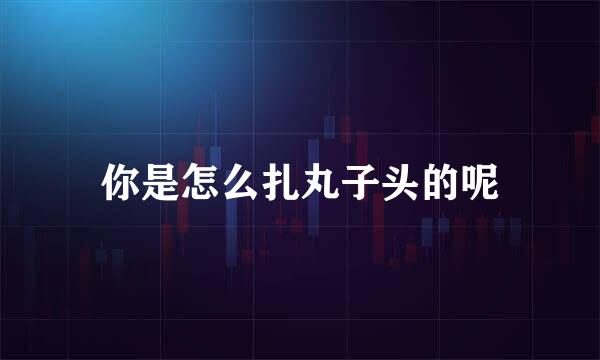 你是怎么扎丸子头的呢