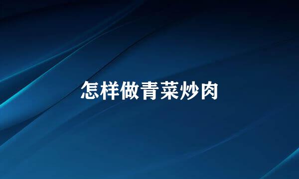 怎样做青菜炒肉