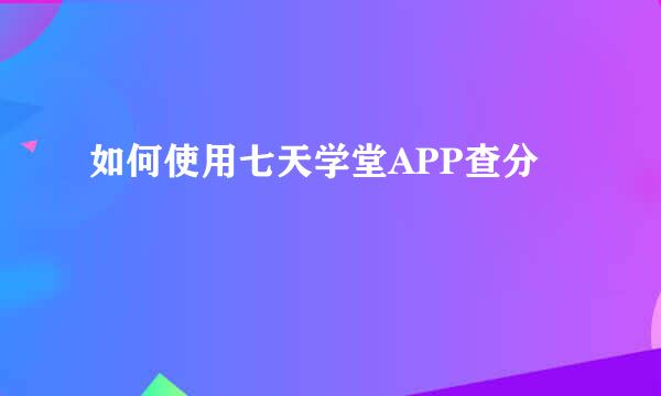 如何使用七天学堂APP查分