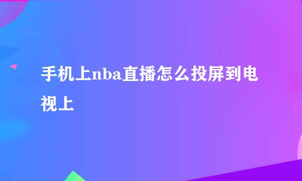 手机上nba直播怎么投屏到电视上