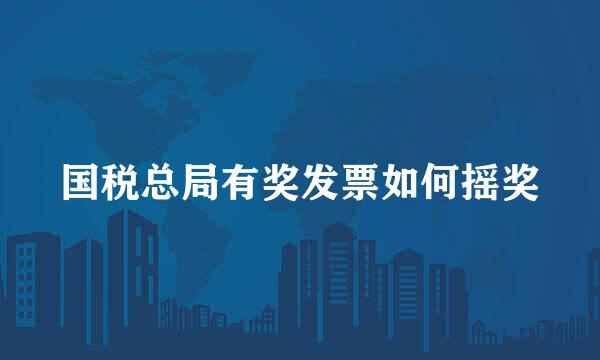 国税总局有奖发票如何摇奖