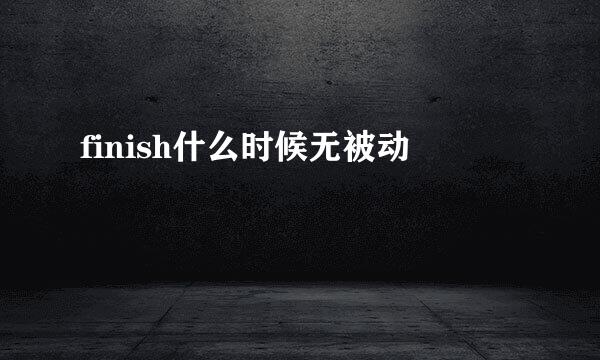 finish什么时候无被动