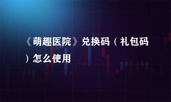 《萌趣医院》兑换码（礼包码）怎么使用