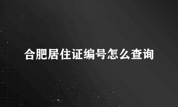 合肥居住证编号怎么查询