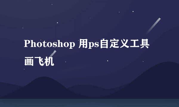 Photoshop 用ps自定义工具画飞机
