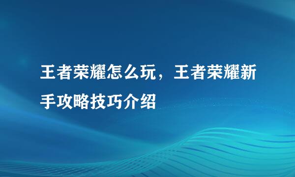 王者荣耀怎么玩，王者荣耀新手攻略技巧介绍