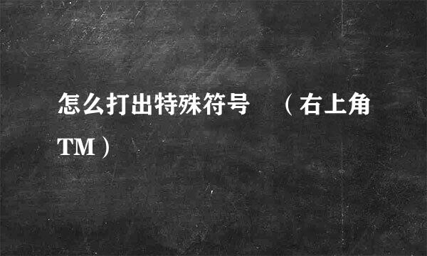 怎么打出特殊符号™（右上角TM）