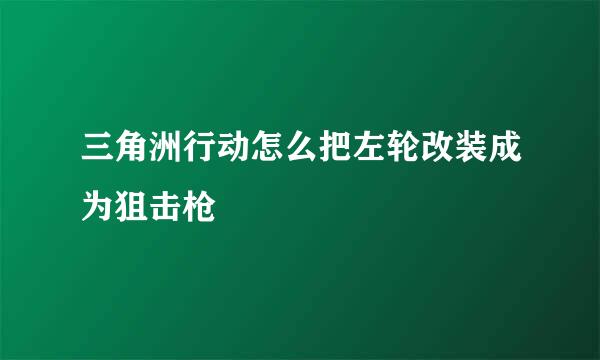 三角洲行动怎么把左轮改装成为狙击枪