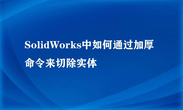 SolidWorks中如何通过加厚命令来切除实体