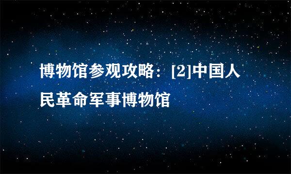 博物馆参观攻略：[2]中国人民革命军事博物馆