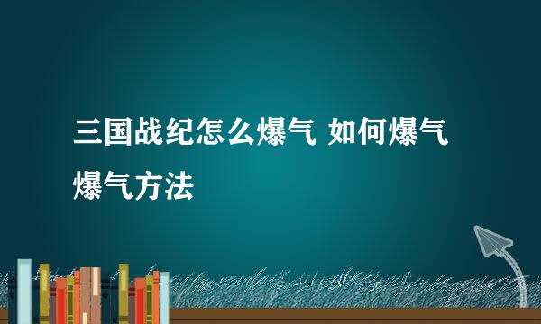三国战纪怎么爆气 如何爆气 爆气方法