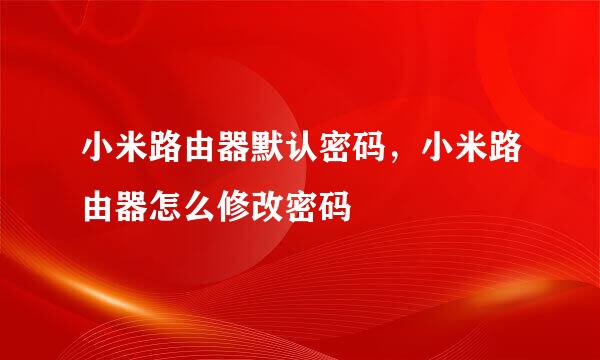 小米路由器默认密码，小米路由器怎么修改密码