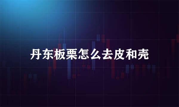 丹东板栗怎么去皮和壳