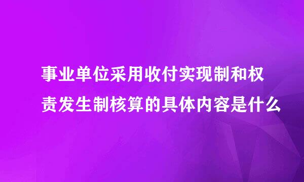 事业单位采用收付实现制和权责发生制核算的具体内容是什么