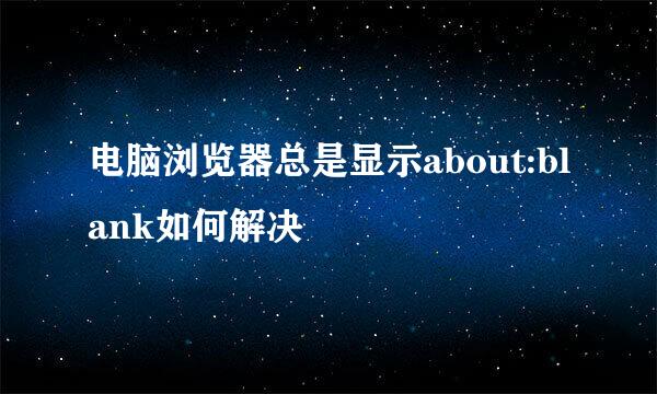 电脑浏览器总是显示about:blank如何解决