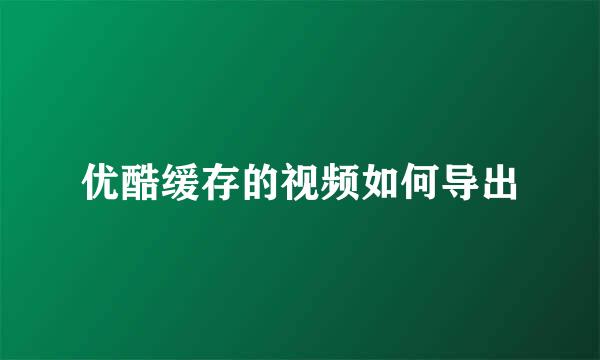 优酷缓存的视频如何导出