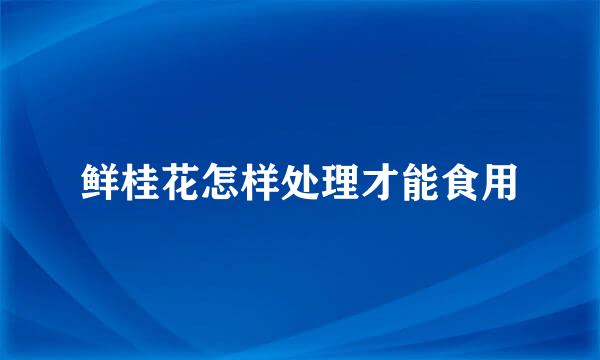 鲜桂花怎样处理才能食用