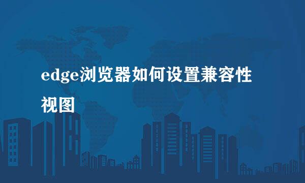 edge浏览器如何设置兼容性视图